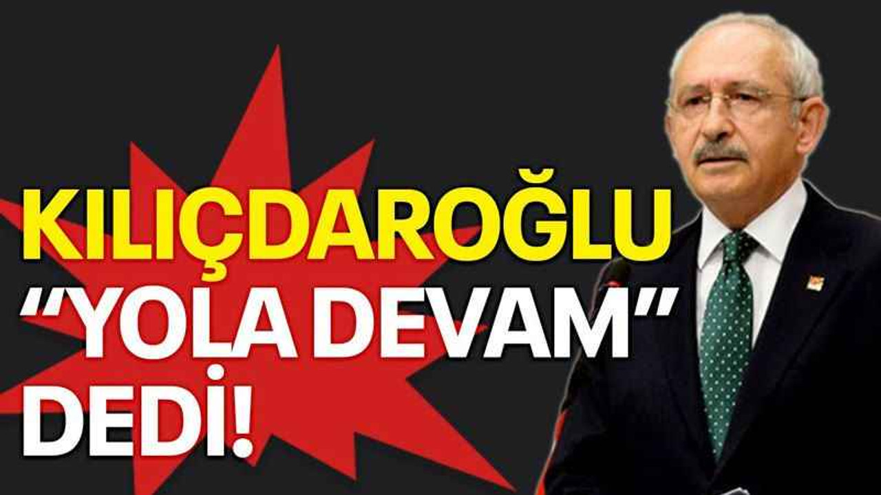 Kılıçdaroğlu “Yola devam” dedi!